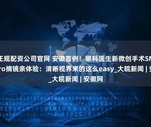 正规配资公司官网 安徽首例！眼科医生新微创手术SMILE pro摘镜亲体验：清晰视界来的这么easy_大皖新闻 | 安徽网