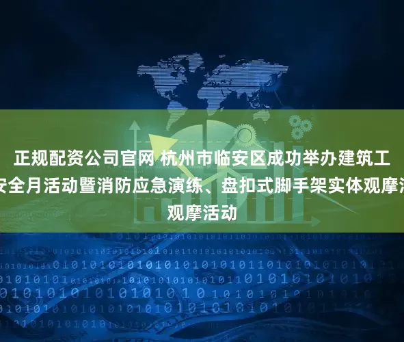 正规配资公司官网 杭州市临安区成功举办建筑工程安全月活动暨消防应急演练、盘扣式脚手架实体观摩活动