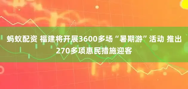 蚂蚁配资 福建将开展3600多场“暑期游”活动 推出270多项惠民措施迎客