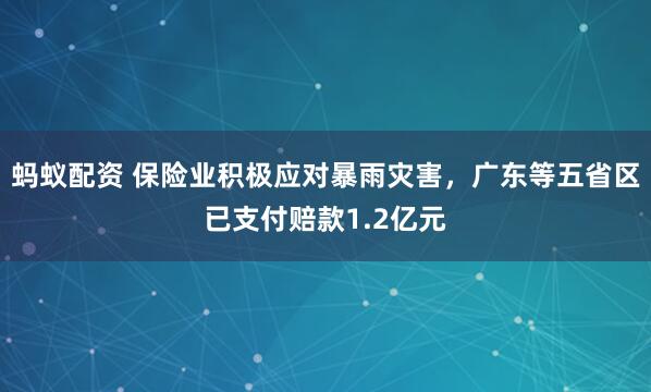 蚂蚁配资 保险业积极应对暴雨灾害，广东等五省区已支付赔款1.2亿元