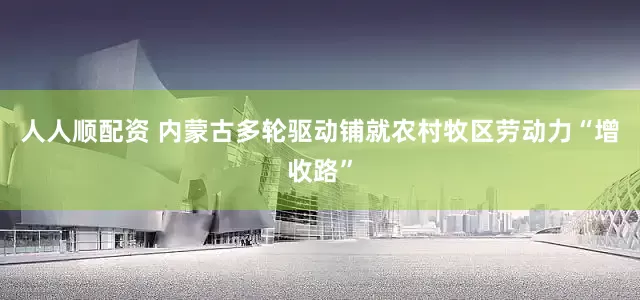 人人顺配资 内蒙古多轮驱动铺就农村牧区劳动力“增收路”