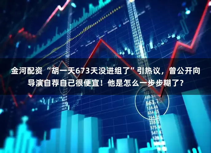 金河配资 “胡一天673天没进组了”引热议，曾公开向导演自荐自己很便宜！他是怎么一步步糊了？