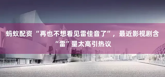 蚂蚁配资 “再也不想看见雷佳音了”，最近影视剧含“雷”量太高引热议