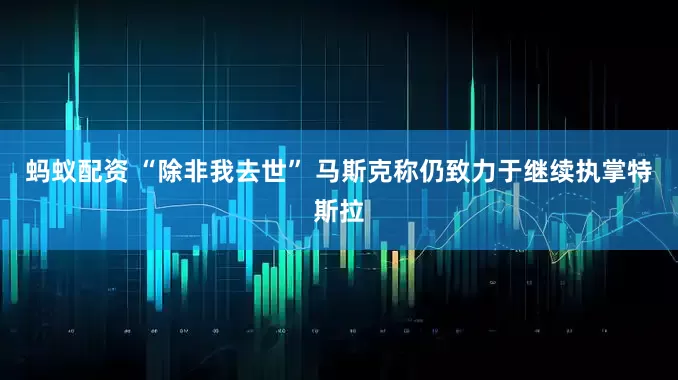 蚂蚁配资 “除非我去世” 马斯克称仍致力于继续执掌特斯拉