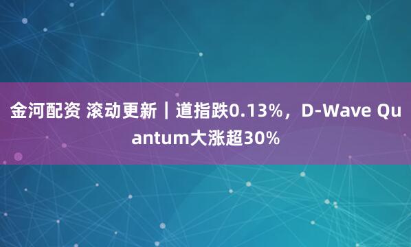 金河配资 滚动更新｜道指跌0.13%，D-Wave Quantum大涨超30%