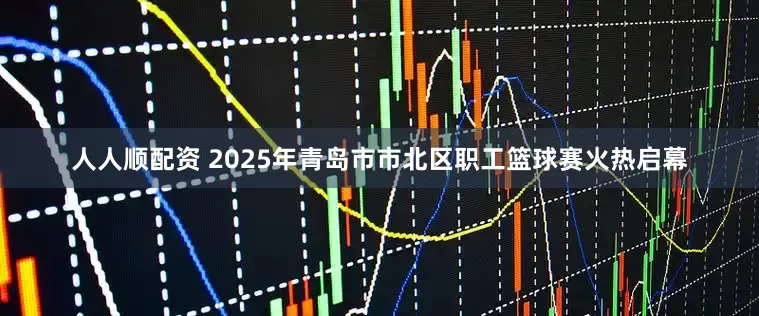 人人顺配资 2025年青岛市市北区职工篮球赛火热启幕