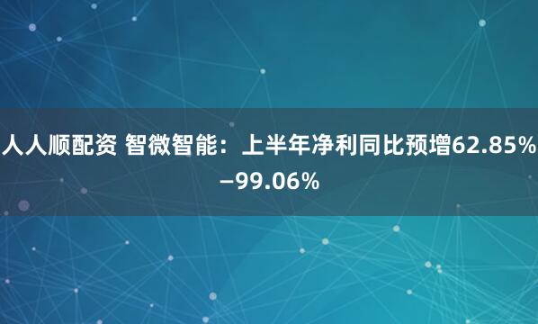 人人顺配资 智微智能：上半年净利同比预增62.85%—99.06%