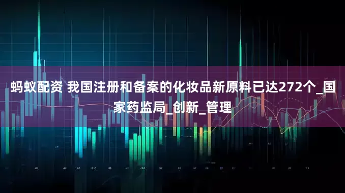 蚂蚁配资 我国注册和备案的化妆品新原料已达272个_国家药监局_创新_管理