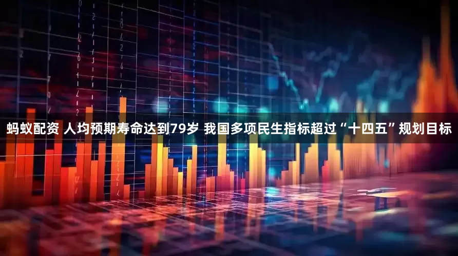 蚂蚁配资 人均预期寿命达到79岁 我国多项民生指标超过“十四五”规划目标