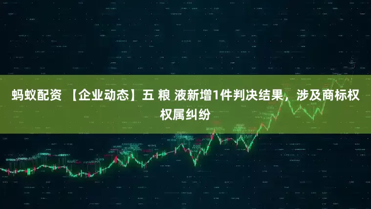 蚂蚁配资 【企业动态】五 粮 液新增1件判决结果，涉及商标权权属纠纷