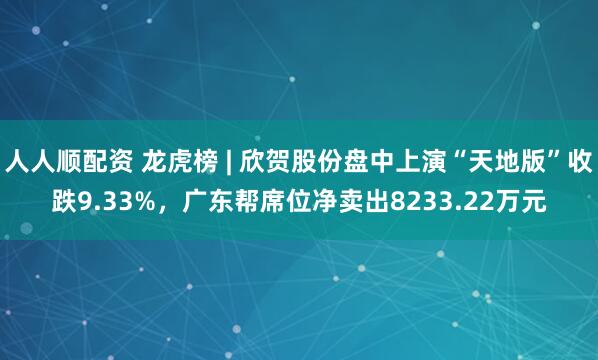 人人顺配资 龙虎榜 | 欣贺股份盘中上演“天地版”收跌9.33%，广东帮席位净卖出8233.22万元