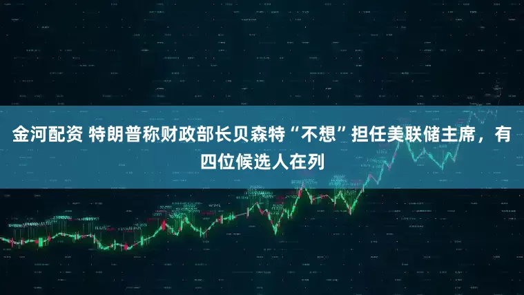 金河配资 特朗普称财政部长贝森特“不想”担任美联储主席，有四位候选人在列