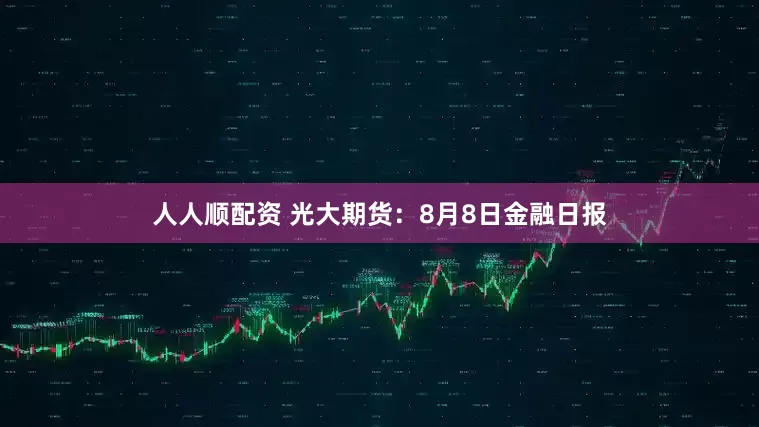 人人顺配资 光大期货：8月8日金融日报