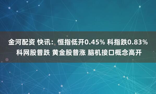 金河配资 快讯：恒指低开0.45% 科指跌0.83% 科网股普跌 黄金股普涨 脑机接口概念高开