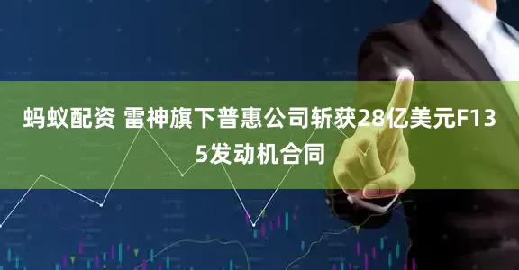 蚂蚁配资 雷神旗下普惠公司斩获28亿美元F135发动机合同