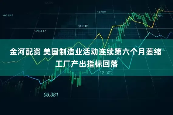 金河配资 美国制造业活动连续第六个月萎缩 工厂产出指标回落