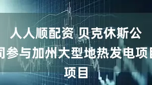 人人顺配资 贝克休斯公司参与加州大型地热发电项目
