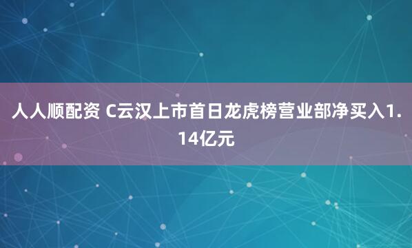 人人顺配资 C云汉上市首日龙虎榜营业部净买入1.14亿元