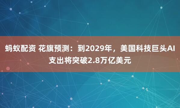 蚂蚁配资 花旗预测：到2029年，美国科技巨头AI支出将突破2.8万亿美元
