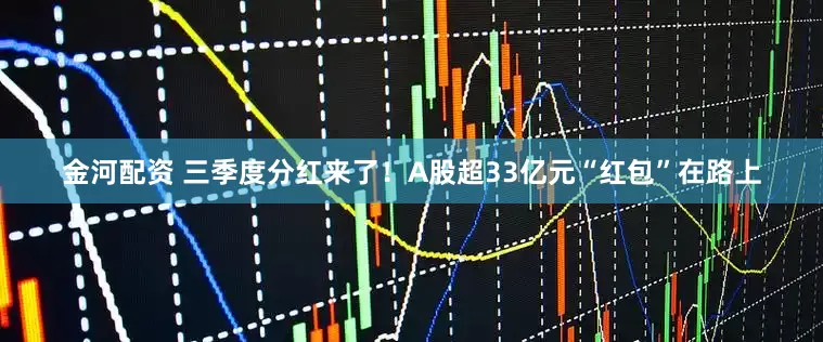 金河配资 三季度分红来了！A股超33亿元“红包”在路上