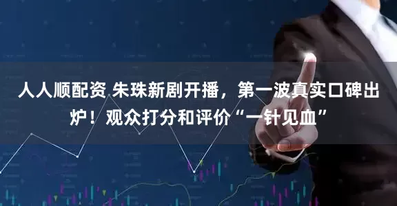 人人顺配资 朱珠新剧开播，第一波真实口碑出炉！观众打分和评价“一针见血”