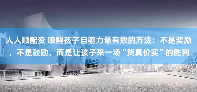 人人顺配资 唤醒孩子自驱力最有效的方法：不是奖励，不是鼓励，而是让孩子来一场“货真价实”的胜利