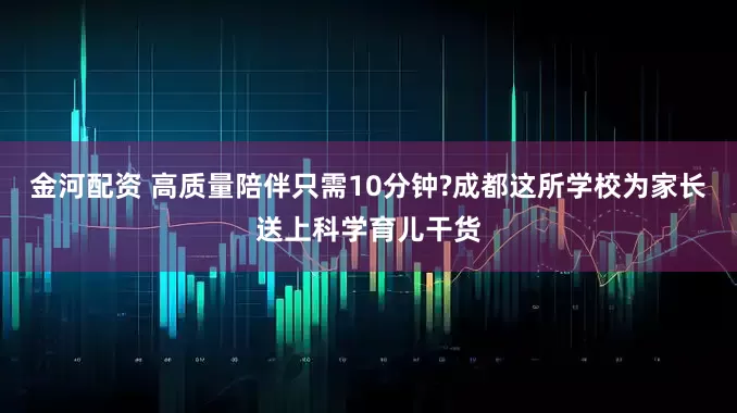 金河配资 高质量陪伴只需10分钟?成都这所学校为家长送上科学育儿干货