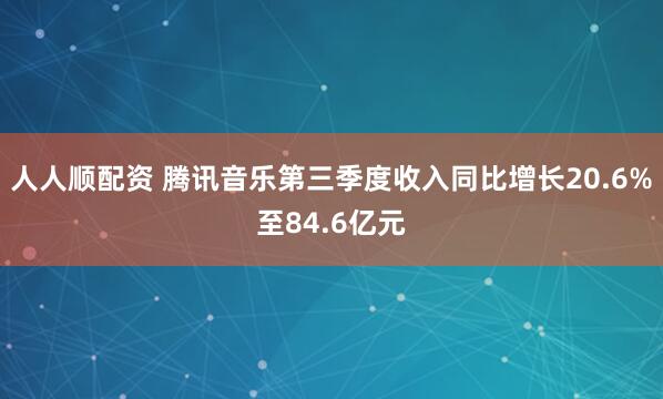 人人顺配资 腾讯音乐第三季度收入同比增长20.6%至84.6亿元