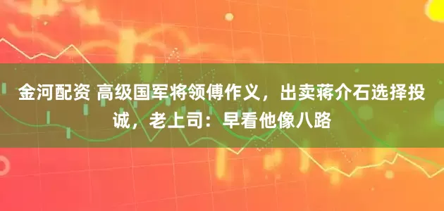 金河配资 高级国军将领傅作义，出卖蒋介石选择投诚，老上司：早看他像八路