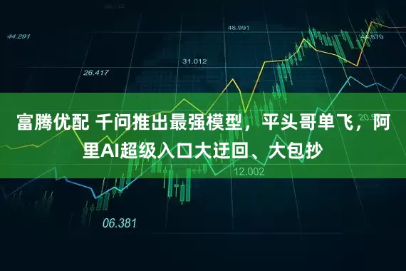 富腾优配 千问推出最强模型，平头哥单飞，阿里AI超级入口大迂回、大包抄