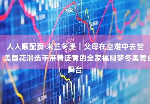 人人顺配资 米兰冬奥｜父母在空难中去世，美国花滑选手带着泛黄的全家福圆梦冬奥舞台