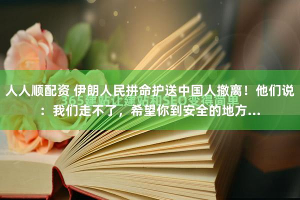 人人顺配资 伊朗人民拼命护送中国人撤离！他们说：我们走不了，希望你到安全的地方...