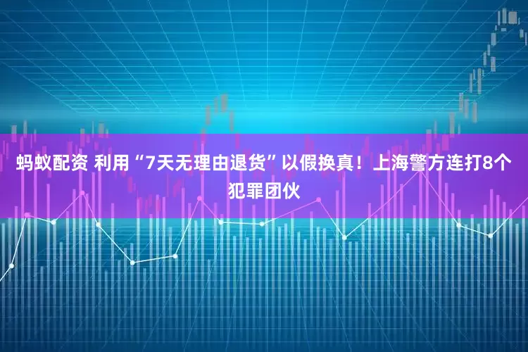 蚂蚁配资 利用“7天无理由退货”以假换真！上海警方连打8个犯罪团伙
