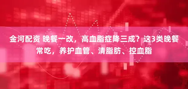 金河配资 晚餐一改，高血脂症降三成？这3类晚餐常吃，养护血管、清脂肪、控血脂