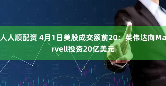 人人顺配资 4月1日美股成交额前20：英伟达向Marvell投资20亿美元