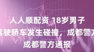 人人顺配资 18岁男子无证驾驶轿车发生碰撞，成都警方通报