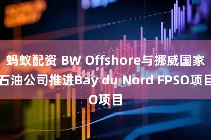 蚂蚁配资 BW Offshore与挪威国家石油公司推进Bay du Nord FPSO项目