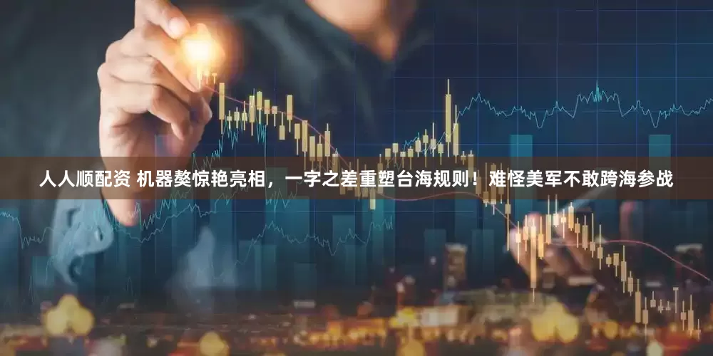 人人顺配资 机器獒惊艳亮相，一字之差重塑台海规则！难怪美军不敢跨海参战