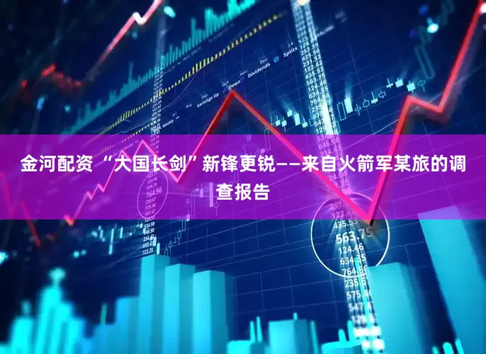 金河配资 “大国长剑”新锋更锐——来自火箭军某旅的调查报告